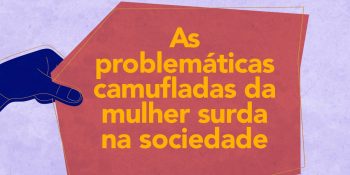 As problemáticas camufladas da mulher surda na sociedade